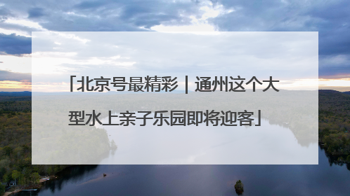北京号最精彩｜通州这个大型水上亲子乐园即将迎客