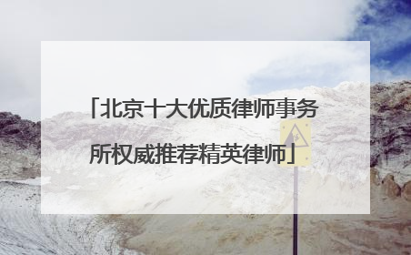 北京十大优质律师事务所权威推荐精英律师