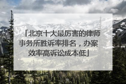 北京十大最厉害的律师事务所胜诉率排名，办案效率高诉讼成本低