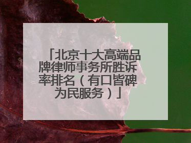 北京十大高端品牌律师事务所胜诉率排名（有口皆碑为民服务）