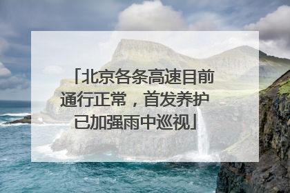 北京各条高速目前通行正常，首发养护已加强雨中巡视