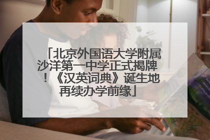 北京外国语大学附属沙洋第一中学正式揭牌！《汉英词典》诞生地再续办学前缘