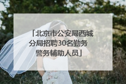 北京市公安局西城分局招聘30名勤务警务辅助人员