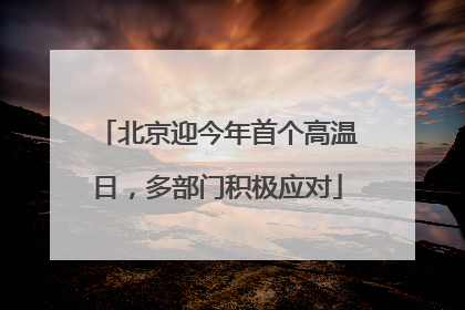 北京迎今年首个高温日，多部门积极应对