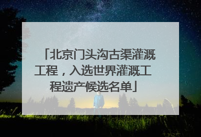 北京门头沟古渠灌溉工程，入选世界灌溉工程遗产候选名单
