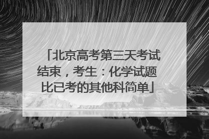 北京高考第三天考试结束，考生：化学试题比已考的其他科简单