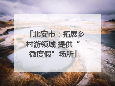 北安市：拓展乡村游领域 提供“微度假”场所