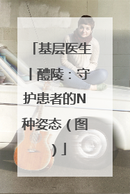 基层医生丨醴陵：守护患者的N种姿态（图）