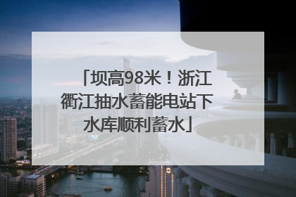 坝高98米！浙江衢江抽水蓄能电站下水库顺利蓄水