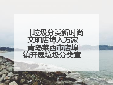 垃圾分类新时尚 文明店埠入万家 青岛莱西市店埠镇开展垃圾分类宣传活动
