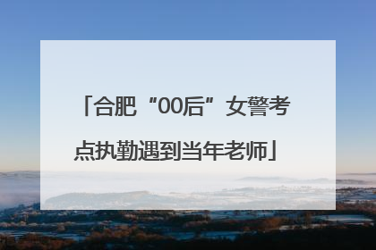 合肥“00后”女警考点执勤遇到当年老师