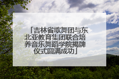 吉林省歌舞团与东北亚教育集团联合培养音乐舞蹈学院揭牌仪式圆满成功