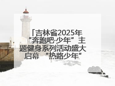 吉林省2025年“奔跑吧·少年”主题健身系列活动盛大启幕 “热路少年”少儿跑长春站点燃少年运动热情