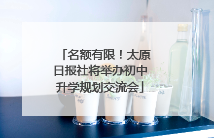 名额有限！太原日报社将举办初中升学规划交流会