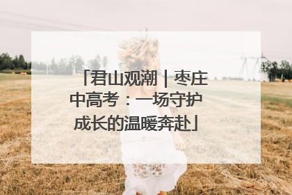 君山观潮｜枣庄中高考：一场守护成长的温暖奔赴