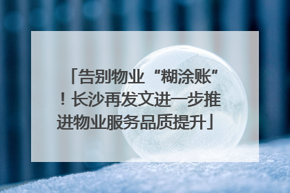 告别物业“糊涂账”！长沙再发文进一步推进物业服务品质提升