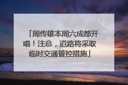 周传雄本周六成都开唱！注意，道路将采取临时交通管控措施