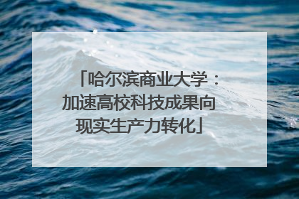 哈尔滨商业大学：加速高校科技成果向现实生产力转化