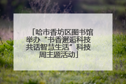 哈市香坊区图书馆举办“书香邂逅科技共话智慧生活”科技周主题活动