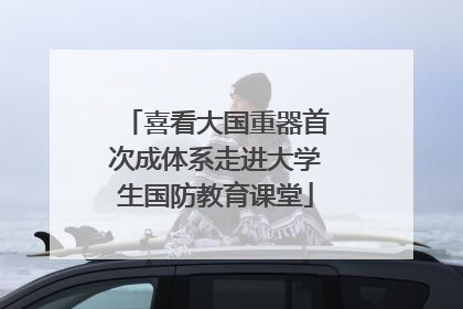喜看大国重器首次成体系走进大学生国防教育课堂