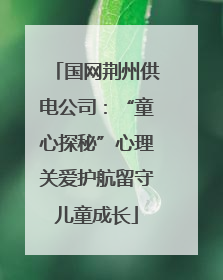 国网荆州供电公司：“童心探秘”心理关爱护航留守儿童成长