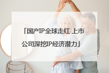 国产IP全球走红 上市公司深挖IP经济潜力