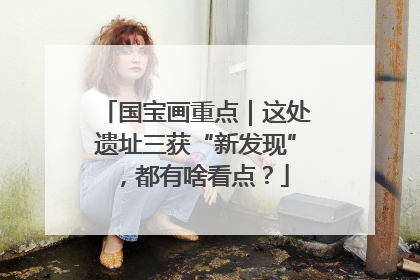 国宝画重点｜这处遗址三获“新发现”，都有啥看点？