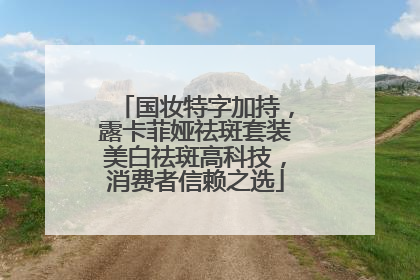 国妆特字加持，露卡菲娅祛斑套装美白祛斑高科技，消费者信赖之选