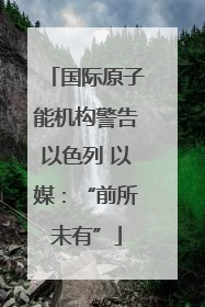 国际原子能机构警告以色列 以媒：“前所未有”
