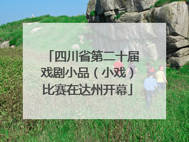 四川省第二十届戏剧小品（小戏）比赛在达州开幕