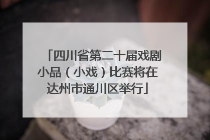 四川省第二十届戏剧小品（小戏）比赛将在达州市通川区举行