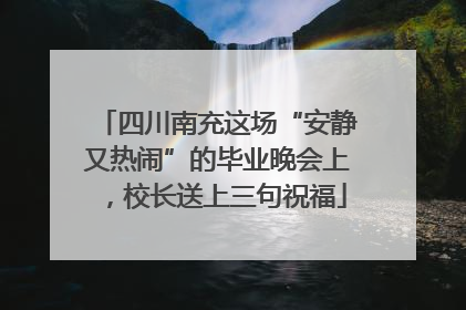 四川南充这场“安静又热闹”的毕业晚会上，校长送上三句祝福