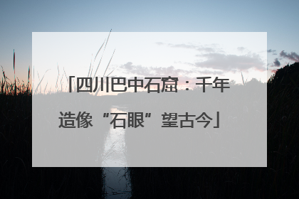 四川巴中石窟：千年造像“石眼”望古今
