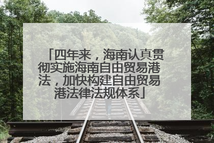 四年来，海南认真贯彻实施海南自由贸易港法，加快构建自由贸易港法律法规体系