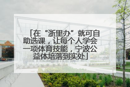 在“浙里办”就可自助选课，让每个人学会一项体育技能，宁波公益体培落到实处
