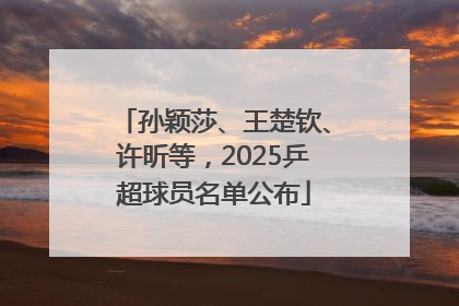 孙颖莎、王楚钦、许昕等，2025乒超球员名单公布