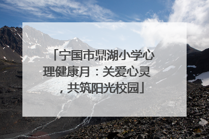 宁国市鼎湖小学心理健康月：关爱心灵，共筑阳光校园