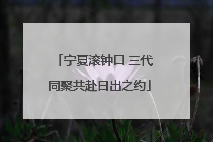 宁夏滚钟口 三代同聚共赴日出之约
