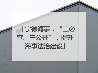 宁德海事：“三必查、三公开”，提升海事法治建设