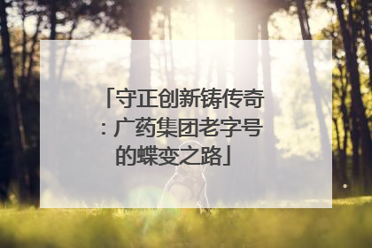 守正创新铸传奇：广药集团老字号的蝶变之路