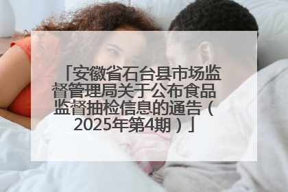 安徽省石台县市场监督管理局关于公布食品监督抽检信息的通告（2025年第4期）