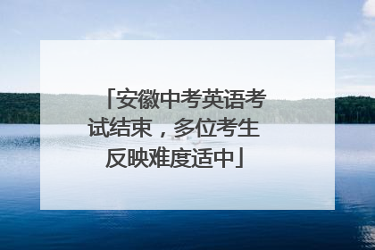 安徽中考英语考试结束，多位考生反映难度适中