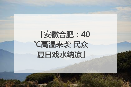 安徽合肥：40℃高温来袭 民众夏日戏水纳凉