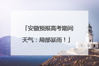安徽预报高考期间天气：局部暴雨！