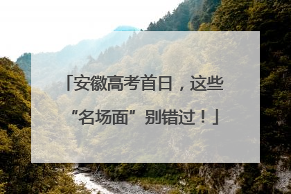 安徽高考首日，这些“名场面”别错过！