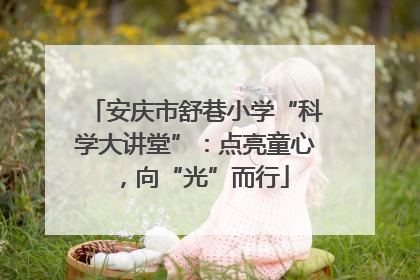 安庆市舒巷小学“科学大讲堂”：点亮童心，向“光”而行