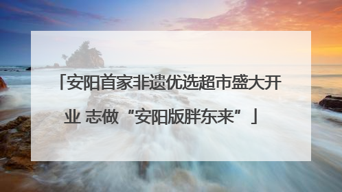 安阳首家非遗优选超市盛大开业 志做“安阳版胖东来”
