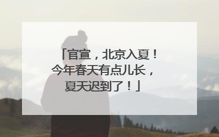 官宣，北京入夏！今年春天有点儿长，夏天迟到了！