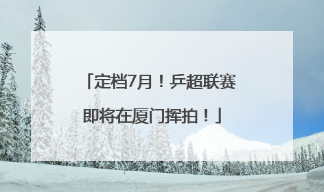 定档7月！乒超联赛即将在厦门挥拍！