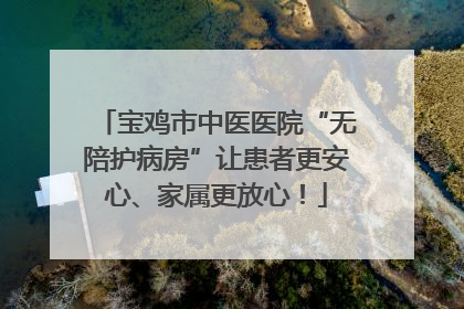 宝鸡市中医医院“无陪护病房”让患者更安心、家属更放心！